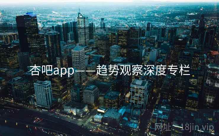 杏吧app——趋势观察深度专栏  第1张 杏吧app——趋势观察深度专栏  第1张