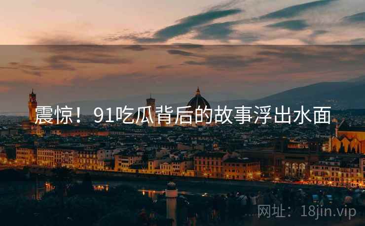 震惊！91吃瓜背后的故事浮出水面  第2张