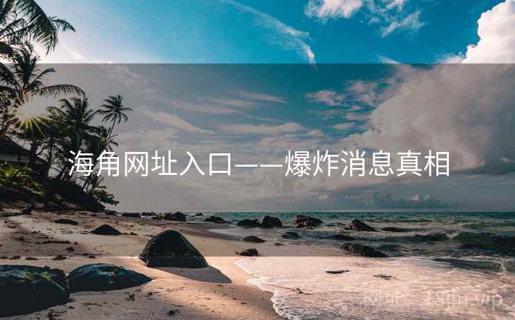 海角网址入口——爆炸消息真相  第1张 海角网址入口——爆炸消息真相  第1张