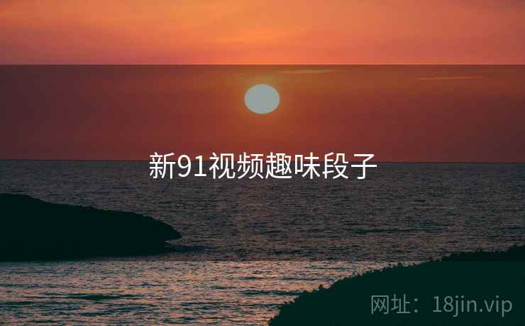 新91视频趣味段子  第1张 新91视频趣味段子  第1张