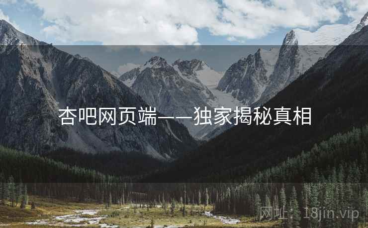杏吧网页端——独家揭秘真相  第1张 杏吧网页端——独家揭秘真相  第1张