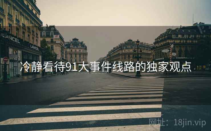 冷静看待91大事件线路的独家观点  第1张 冷静看待91大事件线路的独家观点  第1张