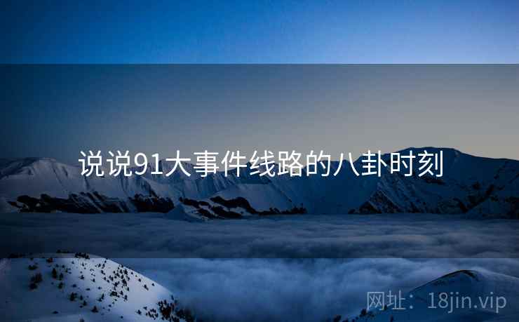 说说91大事件线路的八卦时刻  第2张 说说91大事件线路的八卦时刻  第2张