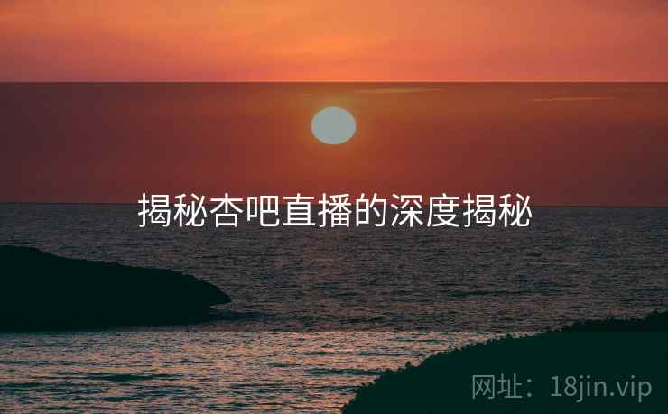 揭秘杏吧直播的深度揭秘  第1张 揭秘杏吧直播的深度揭秘  第1张