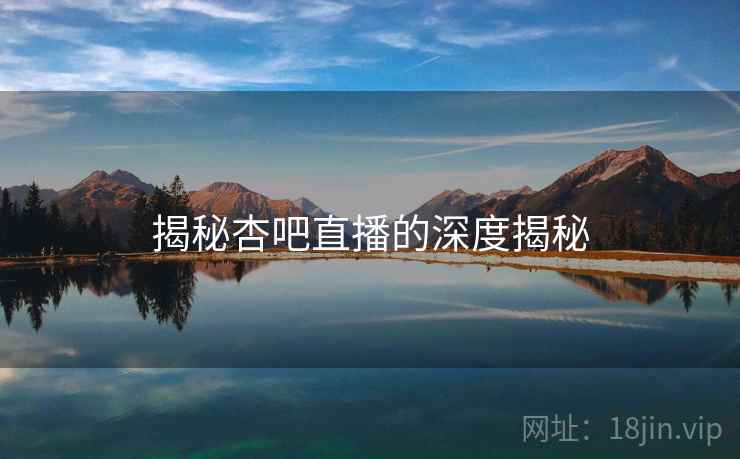 揭秘杏吧直播的深度揭秘  第2张 揭秘杏吧直播的深度揭秘  第2张