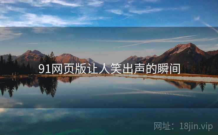 91网页版让人笑出声的瞬间  第1张 91网页版让人笑出声的瞬间  第1张