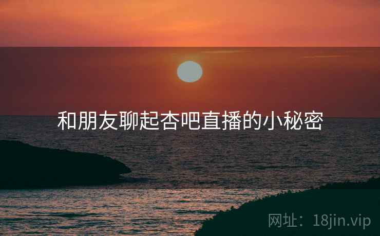 和朋友聊起杏吧直播的小秘密  第1张