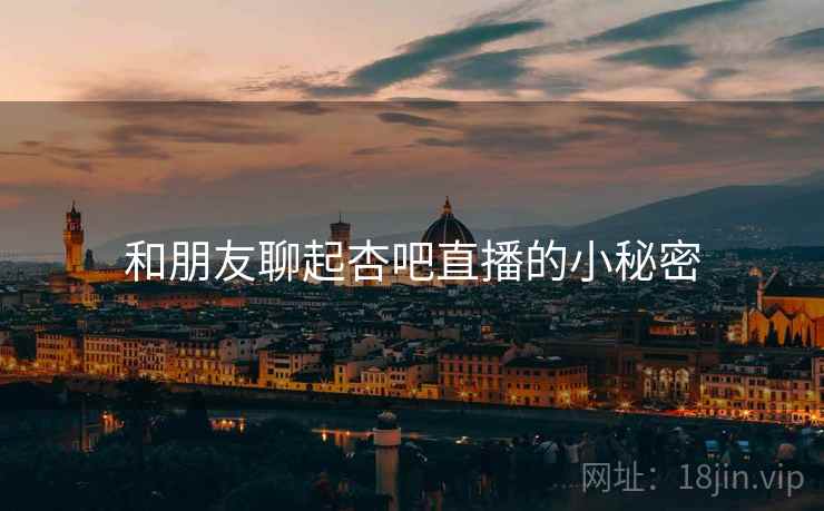 和朋友聊起杏吧直播的小秘密  第2张
