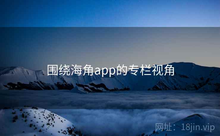围绕海角app的专栏视角  第1张 围绕海角app的专栏视角  第1张