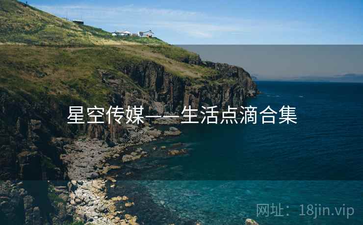 星空传媒——生活点滴合集  第1张 星空传媒——生活点滴合集  第1张