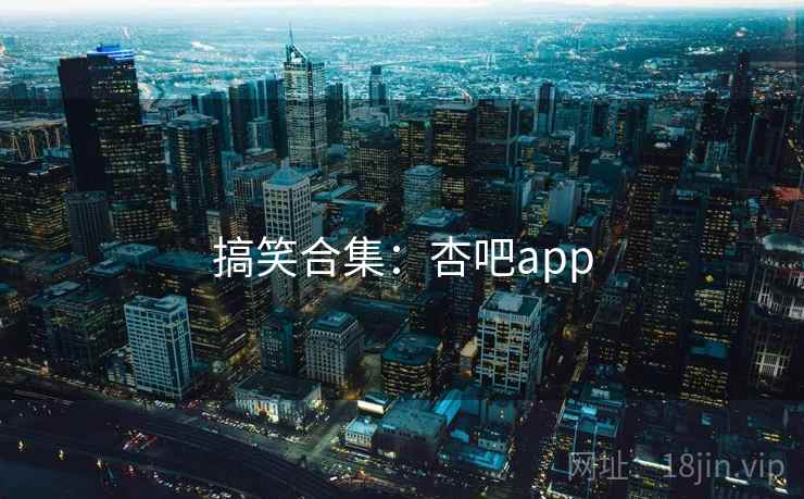 搞笑合集:杏吧app  第1张 搞笑合集:杏吧app  第1张