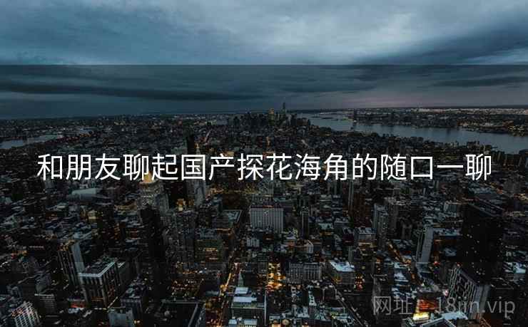 和朋友聊起国产探花海角的随口一聊  第2张