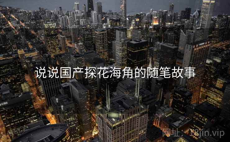 说说国产探花海角的随笔故事 说说国产探花海角的随笔故事